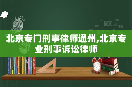 北京專門刑事律師通州,北京專業刑事訴訟律師