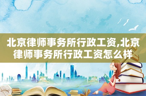 北京律師事務(wù)所行政工資,北京律師事務(wù)所行政工資怎么樣