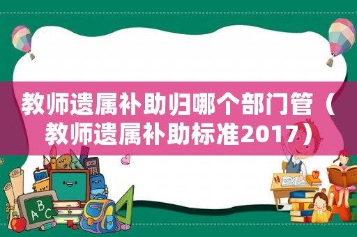 教師遺屬補助歸哪個部門管（教師遺屬補助標準2017）