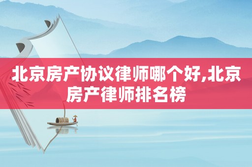 北京房產(chǎn)協(xié)議律師哪個(gè)好,北京房產(chǎn)律師排名榜