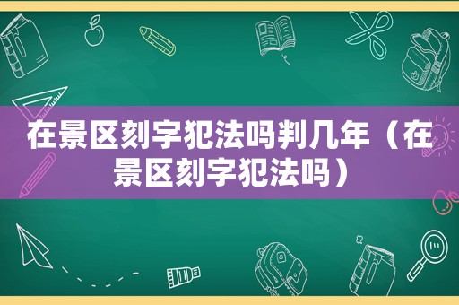 在景區刻字犯法嗎判幾年（在景區刻字犯法嗎）