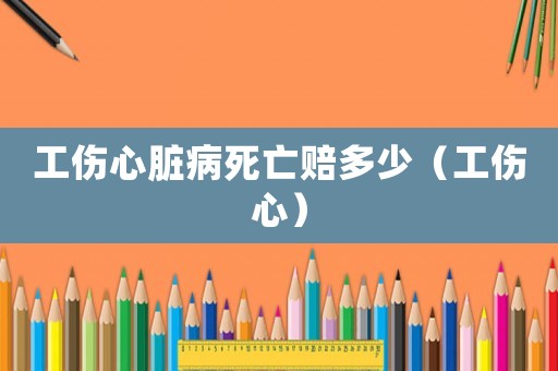 工傷心臟病死亡賠多少（工傷心）