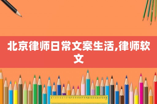 北京律師日常文案生活,律師軟文