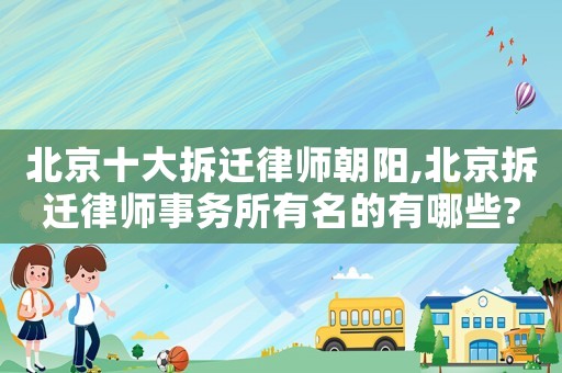 北京十大拆遷律師朝陽,北京拆遷律師事務(wù)所有名的有哪些?