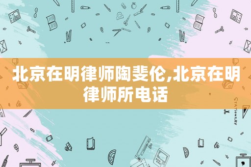 北京在明律師陶斐倫,北京在明律師所電話