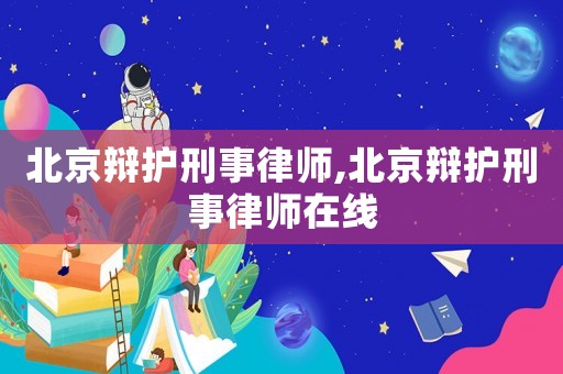 北京辯護(hù)刑事律師,北京辯護(hù)刑事律師在線