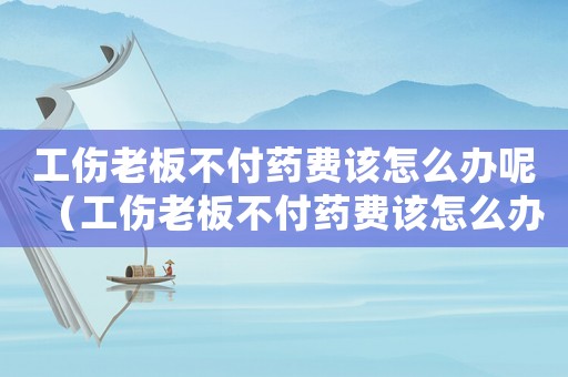 工傷老板不付藥費(fèi)該怎么辦呢（工傷老板不付藥費(fèi)該怎么辦）