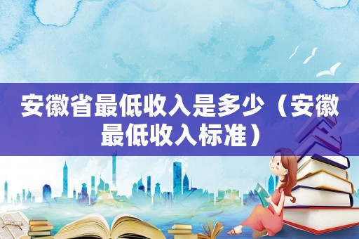安徽省最低收入是多少（安徽最低收入標準）