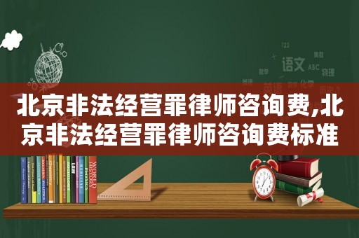 北京非法經營罪律師咨詢費,北京非法經營罪律師咨詢費標準