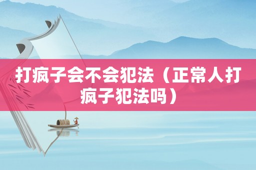 打瘋子會(huì)不會(huì)犯法（正常人打瘋子犯法嗎）