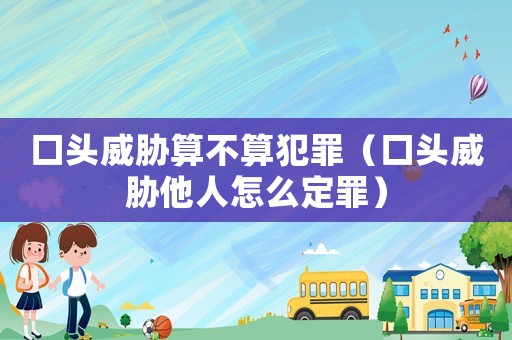 口頭威脅算不算犯罪（口頭威脅他人怎么定罪）