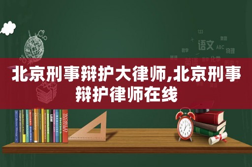 北京刑事辯護大律師,北京刑事辯護律師在線