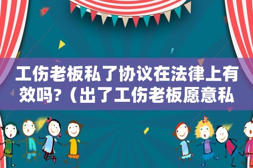 工傷老板私了協(xié)議在法律上有效嗎?（出了工傷老板愿意私了還是愿意對公）
