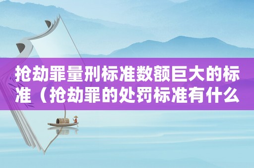 搶劫罪量刑標準數額巨大的標準（搶劫罪的處罰標準有什么）
