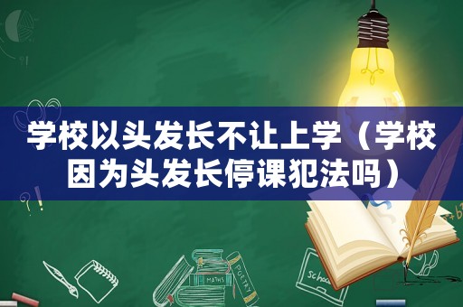 學校以頭發長不讓上學（學校因為頭發長停課犯法嗎）