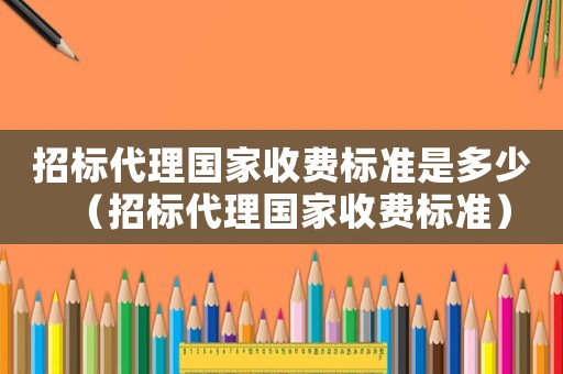 招標(biāo)代理國家收費(fèi)標(biāo)準(zhǔn)是多少（招標(biāo)代理國家收費(fèi)標(biāo)準(zhǔn)）
