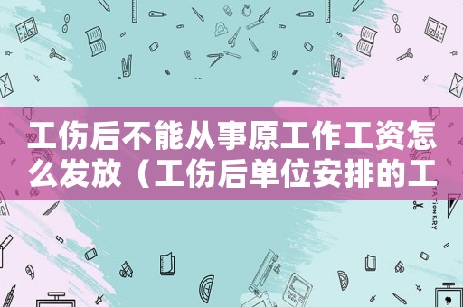 工傷后不能從事原工作工資怎么發放（工傷后單位安排的工作不能）
