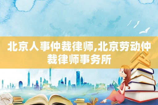北京人事仲裁律師,北京勞動仲裁律師事務所