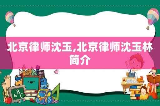 北京律師沈玉,北京律師沈玉林簡介