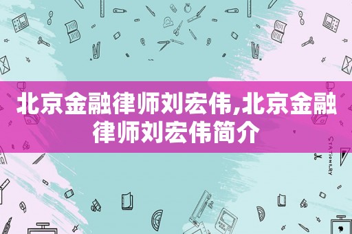北京金融律師劉宏偉,北京金融律師劉宏偉簡介