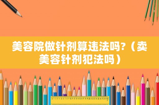 美容院做針劑算違法嗎?（賣美容針劑犯法嗎）