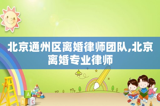 北京通州區離婚律師團隊,北京離婚專業律師