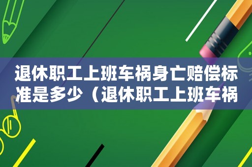 退休職工上班車禍身亡賠償標準是多少（退休職工上班車禍身亡賠償標準）