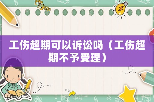 工傷超期可以訴訟嗎（工傷超期不予受理）