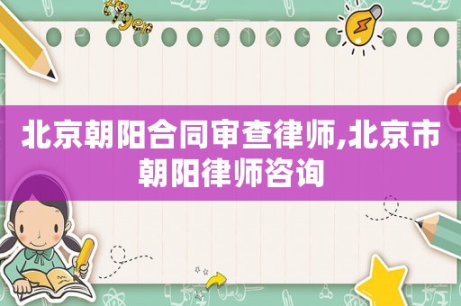 北京朝陽合同審查律師,北京市朝陽律師咨詢