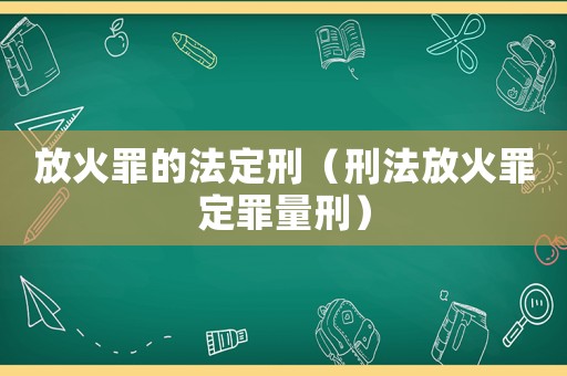 放火罪的法定刑（刑法放火罪定罪量刑）
