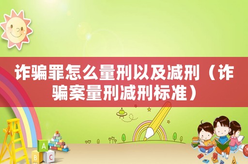 詐騙罪怎么量刑以及減刑（詐騙案量刑減刑標(biāo)準(zhǔn)）