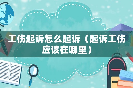 工傷起訴怎么起訴（起訴工傷應(yīng)該在哪里）