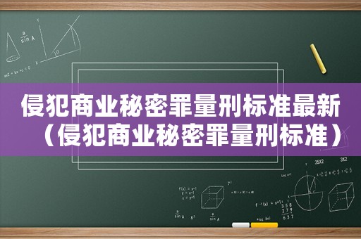 侵犯商業秘密罪量刑標準最新（侵犯商業秘密罪量刑標準）