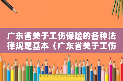 廣東省關于工傷保險的各種法律規定基本（廣東省關于工傷）