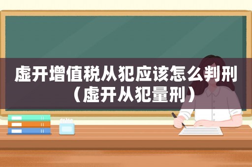虛開增值稅從犯應該怎么判刑（虛開從犯量刑）