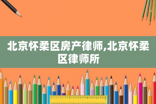 北京懷柔區房產律師,北京懷柔區律師所