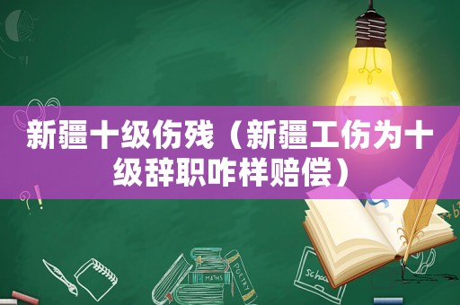 新疆十級傷殘（新疆工傷為十級辭職咋樣賠償）