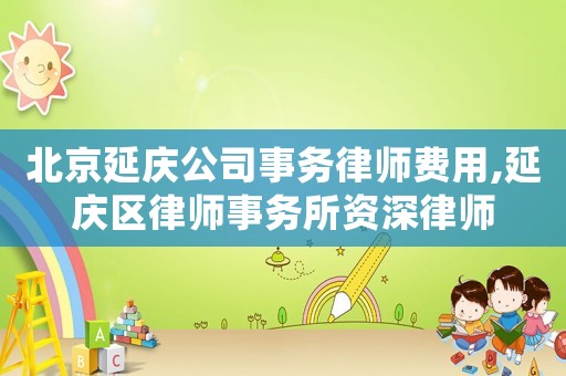 北京延慶公司事務(wù)律師費(fèi)用,延慶區(qū)律師事務(wù)所資深律師