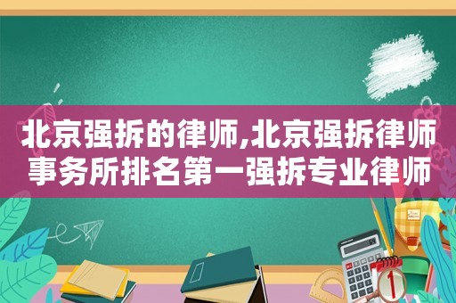 北京強拆的律師,北京強拆律師事務所排名第一強拆專業律師強拆法律咨詢
