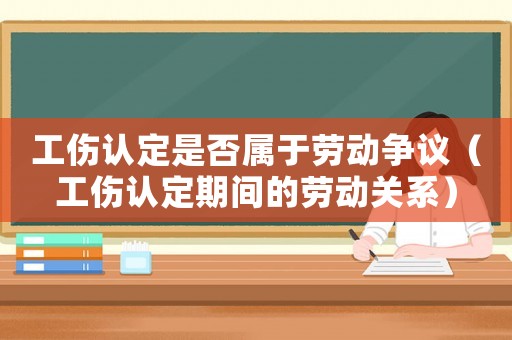 工傷認定是否屬于勞動爭議（工傷認定期間的勞動關系）