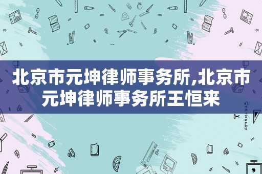 北京市元坤律師事務所,北京市元坤律師事務所王恒來