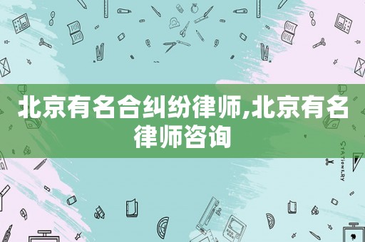 北京有名合糾紛律師,北京有名律師咨詢