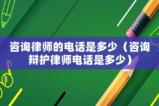 咨詢律師的電話是多少（咨詢辯護(hù)律師電話是多少）