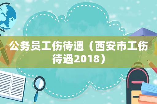 公務(wù)員工傷待遇（西安市工傷待遇2018）