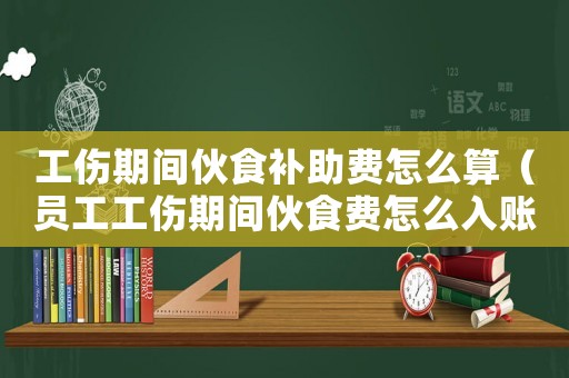 工傷期間伙食補助費怎么算（員工工傷期間伙食費怎么入賬）