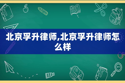 北京孚升律師,北京孚升律師怎么樣