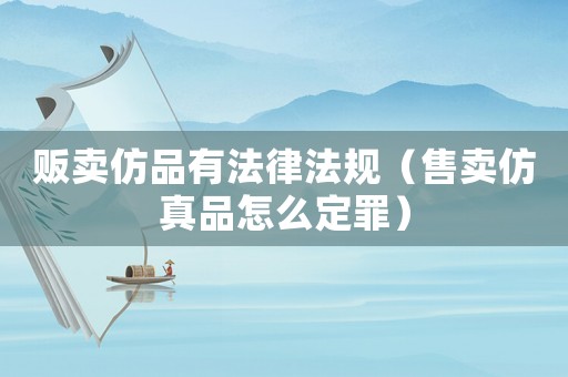 販賣仿品有法律法規（售賣仿真品怎么定罪）