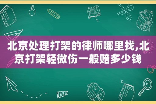 北京處理打架的律師哪里找,北京打架輕微傷一般賠多少錢