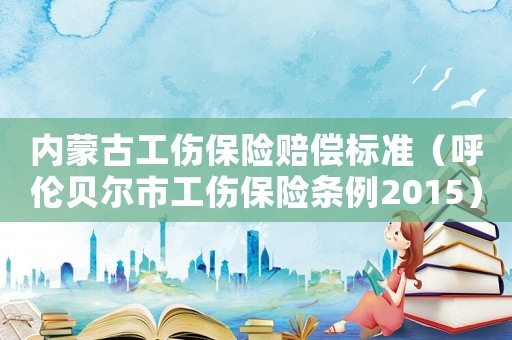 內(nèi)蒙古工傷保險賠償標(biāo)準(zhǔn)（呼倫貝爾市工傷保險條例2015）
