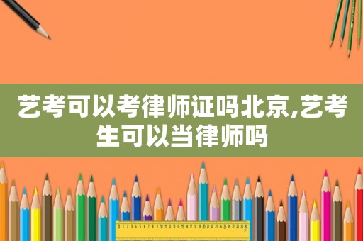 藝考可以考律師證嗎北京,藝考生可以當律師嗎
